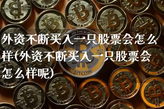 外资不断买入一只股票会怎么样(外资不断买入一只股票会怎么样呢)_https://www.jyywjc.com_股票板块_第1张