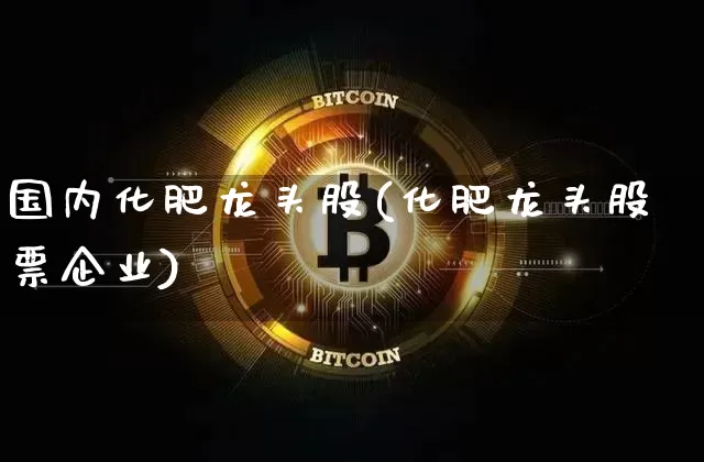 国内化肥龙头股(化肥龙头股票企业)_https://www.jyywjc.com_股票板块_第1张