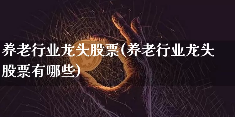 养老行业龙头股票(养老行业龙头股票有哪些)_https://www.jyywjc.com_股票_第1张