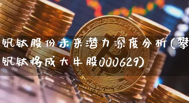 钒钛股份未来潜力深度分析(攀钢钒钛将成大牛股000629)_https://www.jyywjc.com_股票趋势_第1张