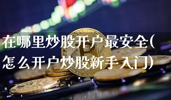 在哪里炒股开户最安全(怎么开户炒股新手入门)_https://www.jyywjc.com_股票板块_第1张