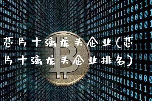 芯片十强龙头企业(芯片十强龙头企业排名)_https://www.jyywjc.com_股票价格_第1张