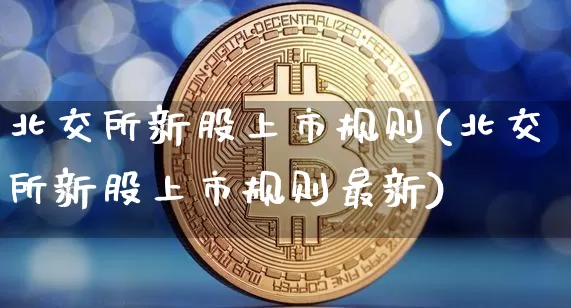 北交所新股上市规则(北交所新股上市规则最新)_https://www.jyywjc.com_创业板_第1张