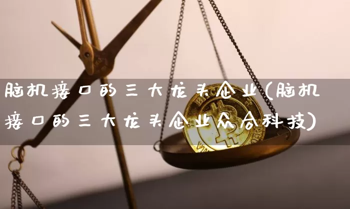 脑机接口的三大龙头企业(脑机接口的三大龙头企业众合科技)_https://www.jyywjc.com_股票行情_第1张