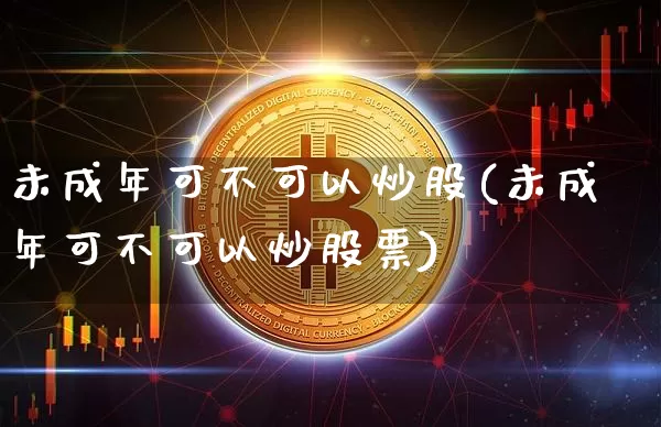 未成年可不可以炒股(未成年可不可以炒股票)_https://www.jyywjc.com_股票_第1张