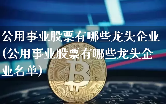 公用事业股票有哪些龙头企业(公用事业股票有哪些龙头企业名单)_https://www.jyywjc.com_股票趋势_第1张