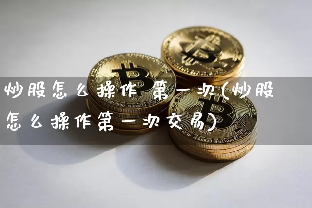 炒股怎么操作 第一次(炒股怎么操作第一次交易)_https://www.jyywjc.com_股票趋势_第1张