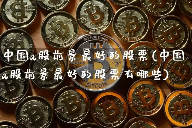 中国a股前景最好的股票(中国a股前景最好的股票有哪些)_https://www.jyywjc.com_股票价格_第1张