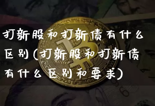 打新股和打新债有什么区别(打新股和打新债有什么区别和要求)_https://www.jyywjc.com_股票板块_第1张