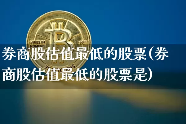 券商股估值最低的股票(券商股估值最低的股票是)_https://www.jyywjc.com_股票价格_第1张