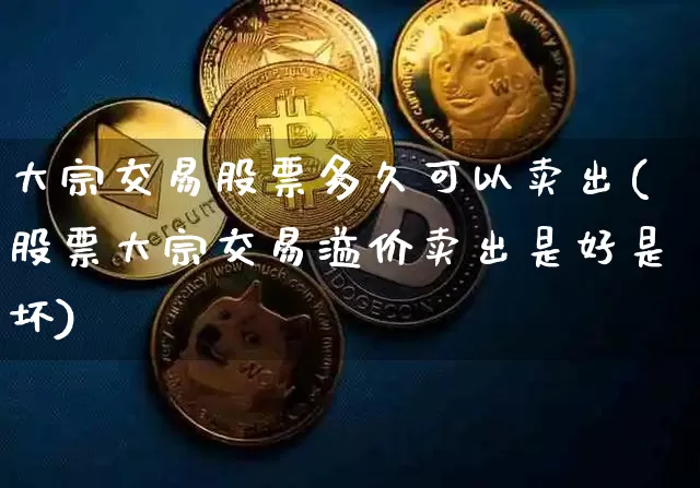 大宗交易股票多久可以卖出(股票大宗交易溢价卖出是好是坏)_https://www.jyywjc.com_上交所_第1张