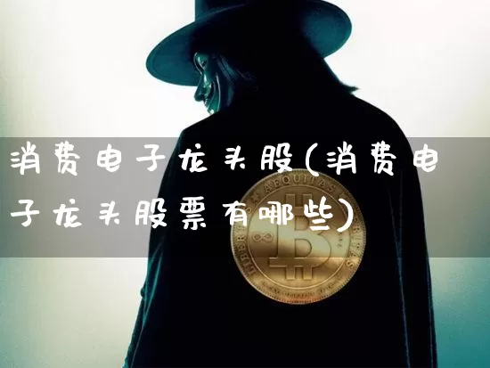 消费电子龙头股(消费电子龙头股票有哪些)_https://www.jyywjc.com_创业板_第1张