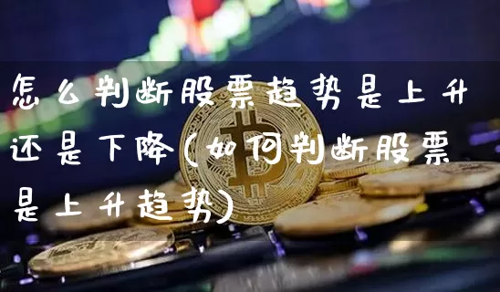 怎么判断股票趋势是上升还是下降(如何判断股票是上升趋势)_https://www.jyywjc.com_深交所_第1张