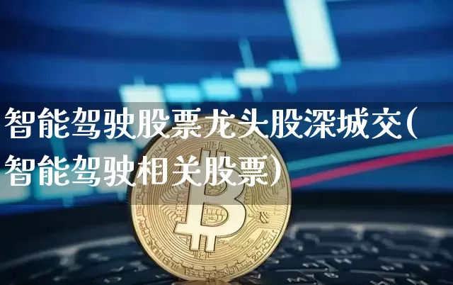 智能驾驶股票龙头股深城交(智能驾驶相关股票)_https://www.jyywjc.com_股票行情_第1张