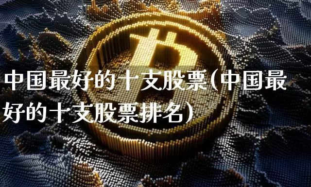 中国最好的十支股票(中国最好的十支股票排名)_https://www.jyywjc.com_股票板块_第1张