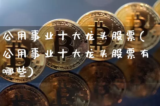 公用事业十大龙头股票(公用事业十大龙头股票有哪些)_https://www.jyywjc.com_股票趋势_第1张