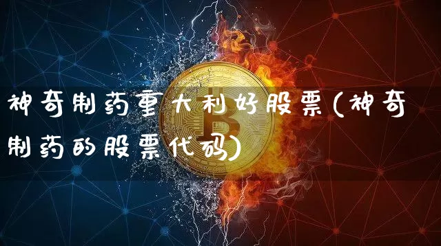 神奇制药重大利好股票(神奇制药的股票代码)_https://www.jyywjc.com_股票板块_第1张