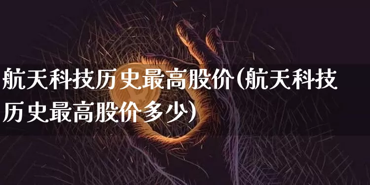 航天科技历史最高股价(航天科技历史最高股价多少)_https://www.jyywjc.com_股票趋势_第1张