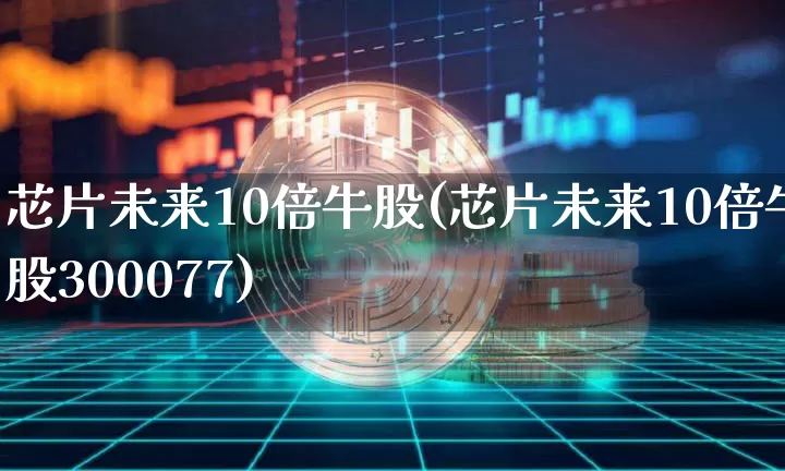 芯片未来10倍牛股(芯片未来10倍牛股300077)_https://www.jyywjc.com_股票价格_第1张