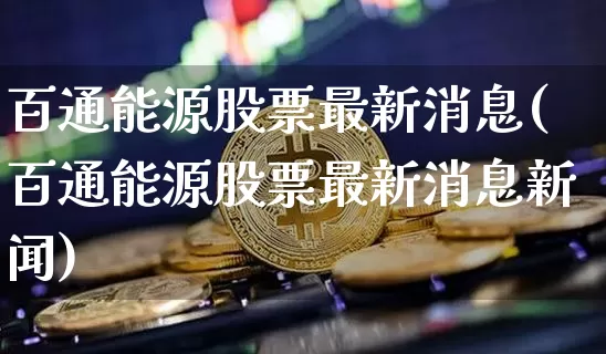 百通能源股票最新消息(百通能源股票最新消息新闻)_https://www.jyywjc.com_创业板_第1张