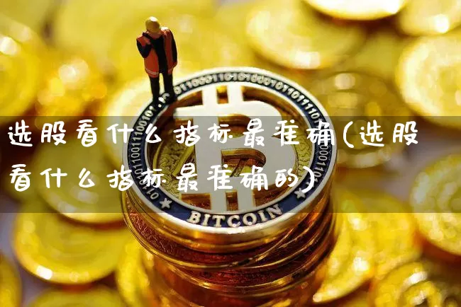 选股看什么指标最准确(选股看什么指标最准确的)_https://www.jyywjc.com_股票板块_第1张