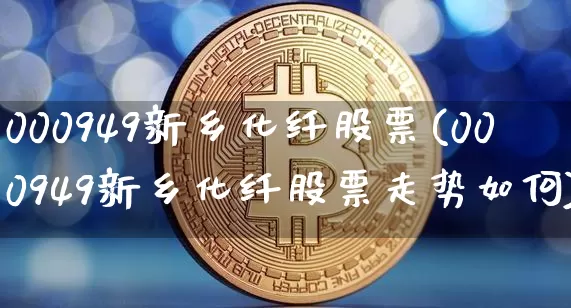 000949新乡化纤股票(000949新乡化纤股票走势如何)_https://www.jyywjc.com_股票_第1张