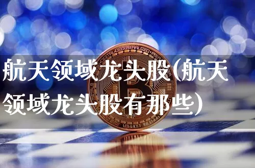 航天领域龙头股(航天领域龙头股有那些)_https://www.jyywjc.com_股票趋势_第1张