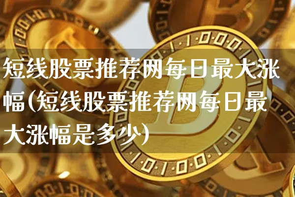 短线股票推荐网每日最大涨幅(短线股票推荐网每日最大涨幅是多少)_https://www.jyywjc.com_股票_第1张