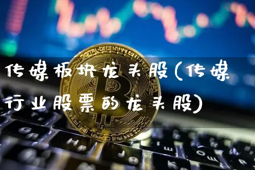 传媒板块龙头股(传媒行业股票的龙头股)_https://www.jyywjc.com_股票_第1张