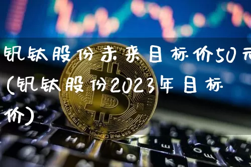 钒钛股份未来目标价50元(钒钛股份2023年目标价)_https://www.jyywjc.com_股票趋势_第1张
