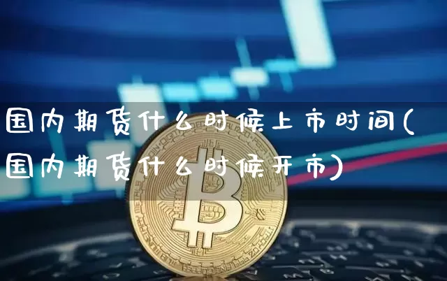 国内期货什么时候上市时间(国内期货什么时候开市)_https://www.jyywjc.com_创业板_第1张