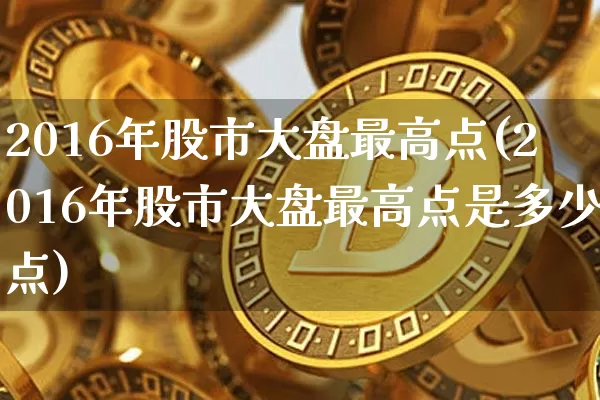 2016年股市大盘最高点(2016年股市大盘最高点是多少点)_https://www.jyywjc.com_深交所_第1张