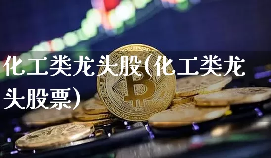 化工类龙头股(化工类龙头股票)_https://www.jyywjc.com_股票_第1张