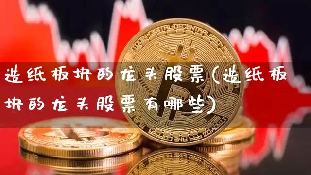 造纸板块的龙头股票(造纸板块的龙头股票有哪些)_https://www.jyywjc.com_股票行情_第1张
