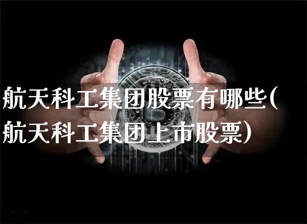 航天科工集团股票有哪些(航天科工集团上市股票)_https://www.jyywjc.com_股票_第1张