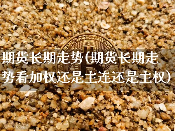 期货长期走势(期货长期走势看加权还是主连还是主权)_https://www.jyywjc.com_上交所_第1张