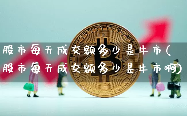 股市每天成交额多少是牛市(股市每天成交额多少是牛市啊)_https://www.jyywjc.com_深交所_第1张