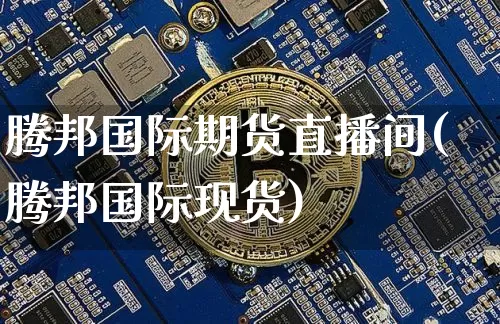 腾邦国际期货直播间(腾邦国际现货)_https://www.jyywjc.com_科创板_第1张