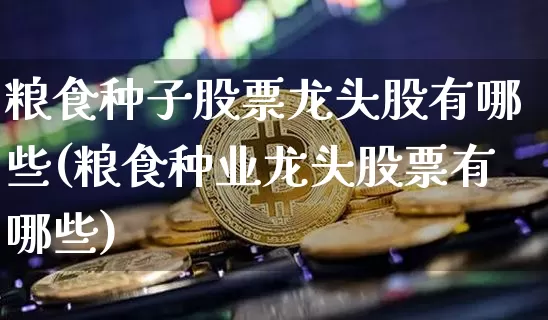 粮食种子股票龙头股有哪些(粮食种业龙头股票有哪些)_https://www.jyywjc.com_股票趋势_第1张