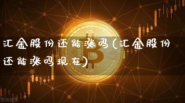 汇金股份还能涨吗(汇金股份还能涨吗现在)_https://www.jyywjc.com_股票板块_第1张
