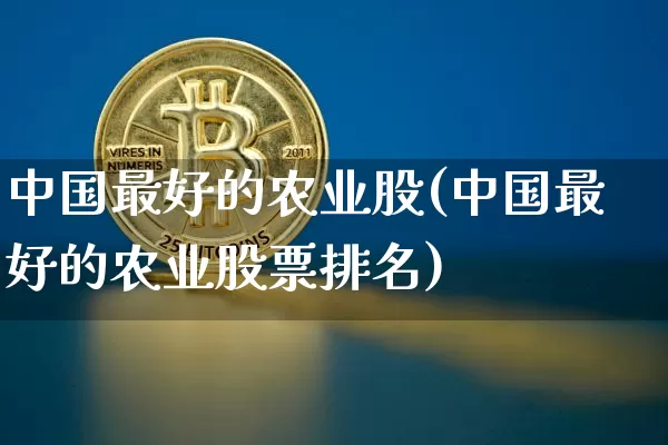 中国最好的农业股(中国最好的农业股票排名)_https://www.jyywjc.com_股票板块_第1张