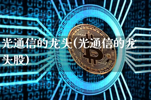光通信的龙头(光通信的龙头股)_https://www.jyywjc.com_股票板块_第1张