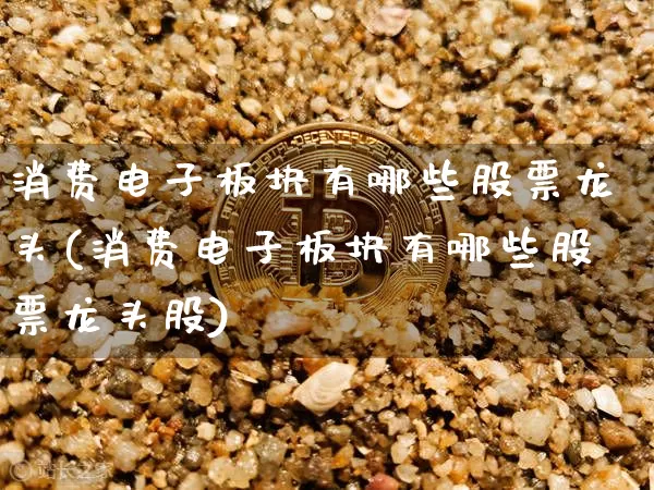 消费电子板块有哪些股票龙头(消费电子板块有哪些股票龙头股)_https://www.jyywjc.com_股票行情_第1张
