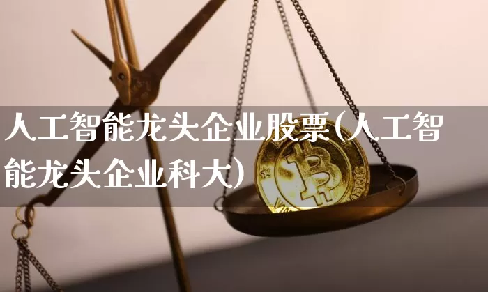 人工智能龙头企业股票(人工智能龙头企业科大)_https://www.jyywjc.com_上交所_第1张