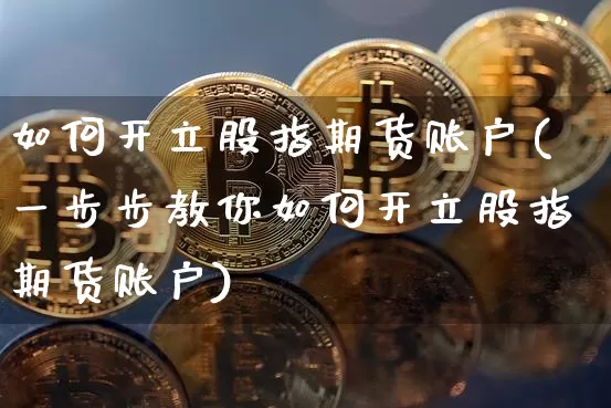 如何开立股指期货账户(一步步教你如何开立股指期货账户)_https://www.jyywjc.com_股票板块_第1张