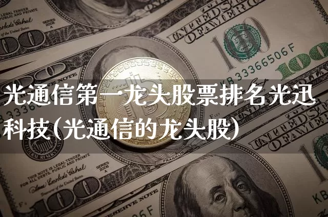 光通信第一龙头股票排名光迅科技(光通信的龙头股)_https://www.jyywjc.com_股票趋势_第1张