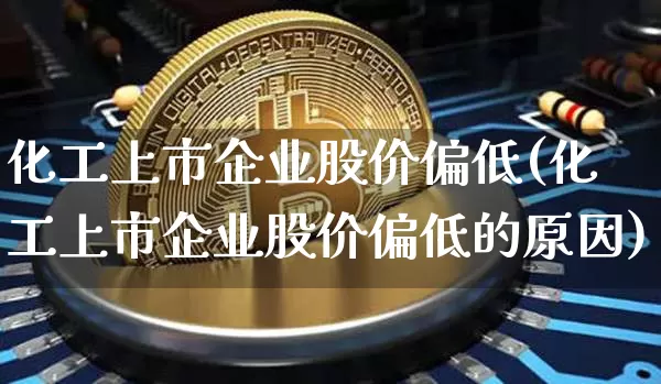 化工上市企业股价偏低(化工上市企业股价偏低的原因)_https://www.jyywjc.com_股票板块_第1张