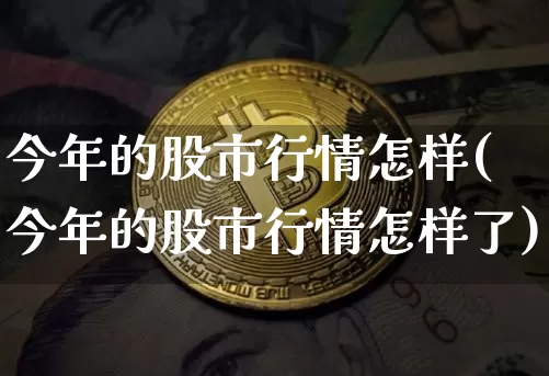 今年的股市行情怎样(今年的股市行情怎样了)_https://www.jyywjc.com_上交所_第1张