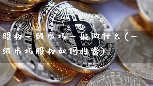股权一级市场一般做什么(一级市场股权如何投资)_https://www.jyywjc.com_深交所_第1张
