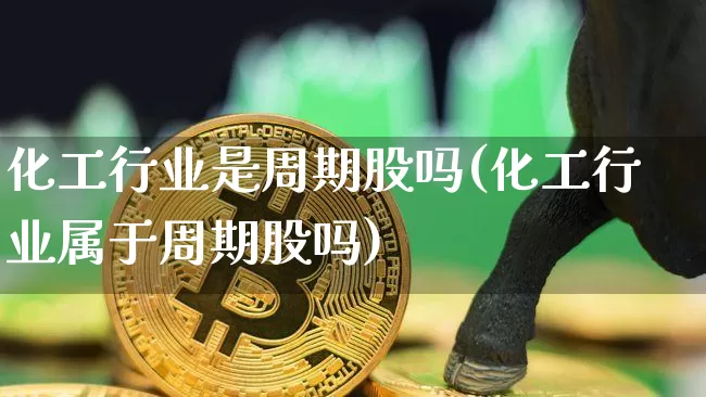 化工行业是周期股吗(化工行业属于周期股吗)_https://www.jyywjc.com_股票_第1张